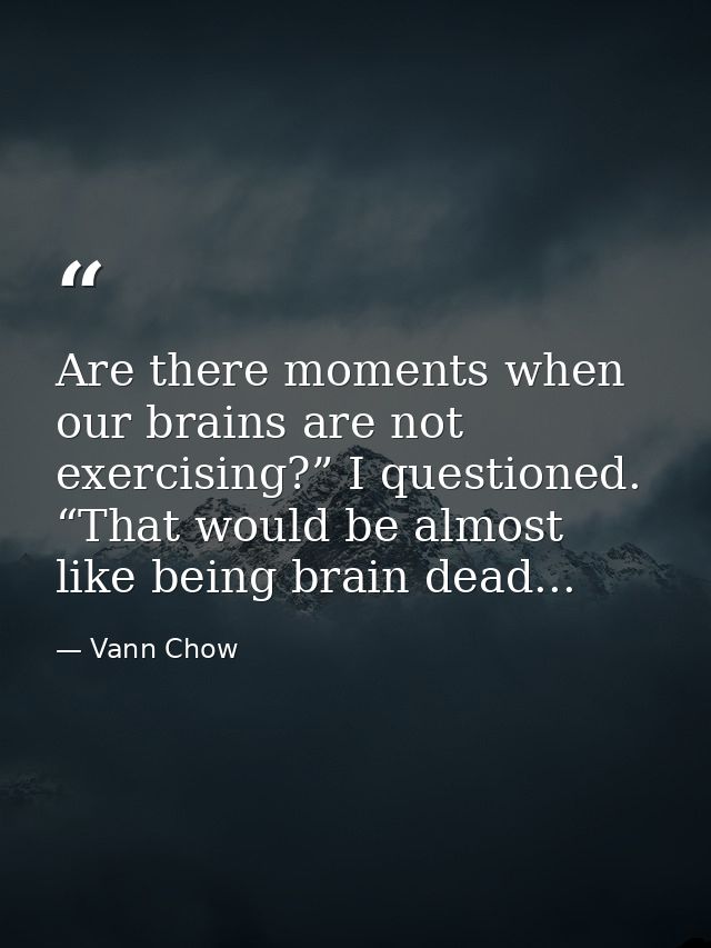 Are there moments when our brains are not exercising?” I questioned. “That would be almost like being brain dead... — Vann Chow
