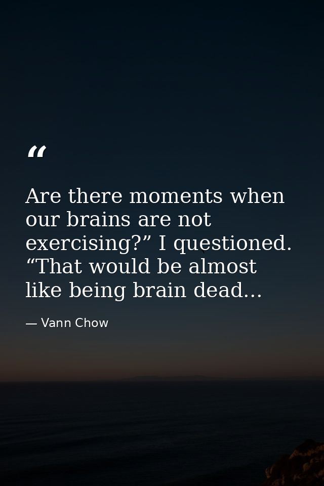 Are there moments when our brains are not exercising?” I questioned. “That would be almost like being brain dead... — Vann Chow