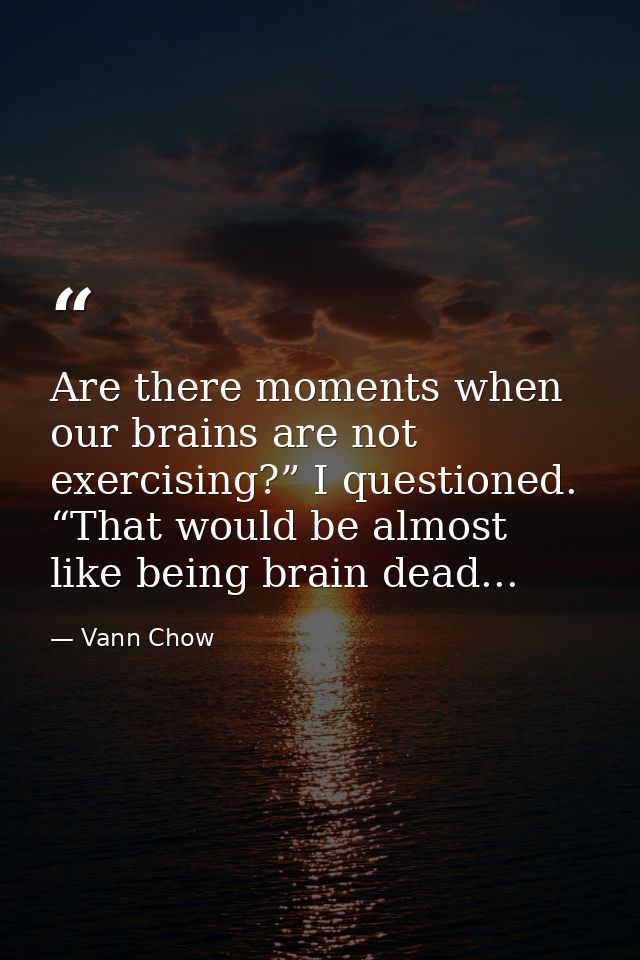 Are there moments when our brains are not exercising?” I questioned. “That would be almost like being brain dead... — Vann Chow