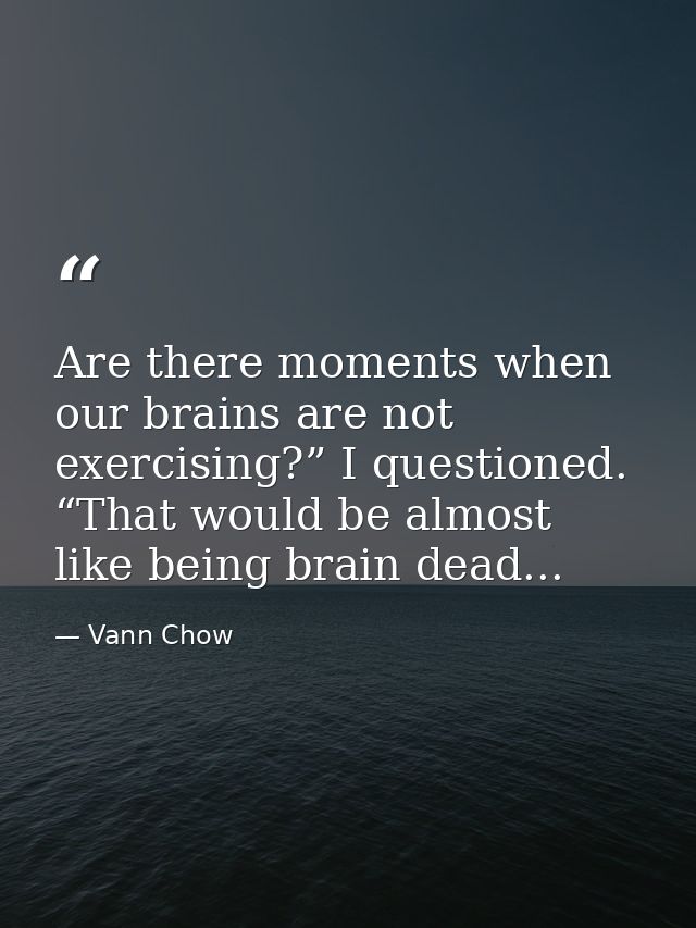 Are there moments when our brains are not exercising?” I questioned. “That would be almost like being brain dead... — Vann Chow