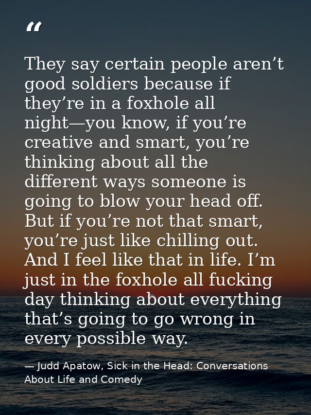 They say certain people aren’t good soldiers because if they’re in a foxhole all night—you know, if you’re creative and  — Judd Apatow, Sick in the Head: Conversations About Life and Comedy