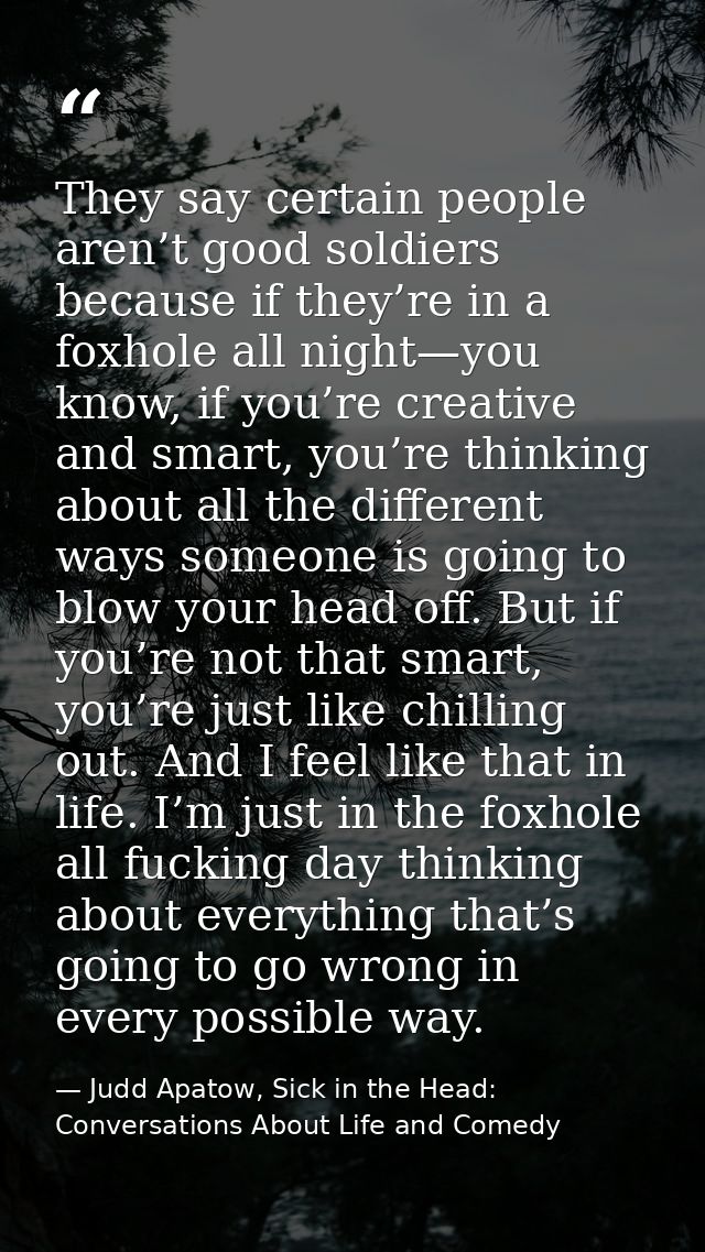 They say certain people aren’t good soldiers because if they’re in a foxhole all night—you know, if you’re creative and  — Judd Apatow, Sick in the Head: Conversations About Life and Comedy