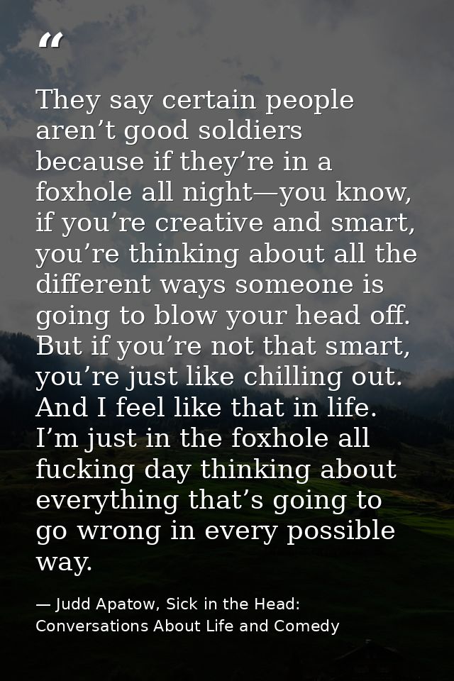 They say certain people aren’t good soldiers because if they’re in a foxhole all night—you know, if you’re creative and  — Judd Apatow, Sick in the Head: Conversations About Life and Comedy