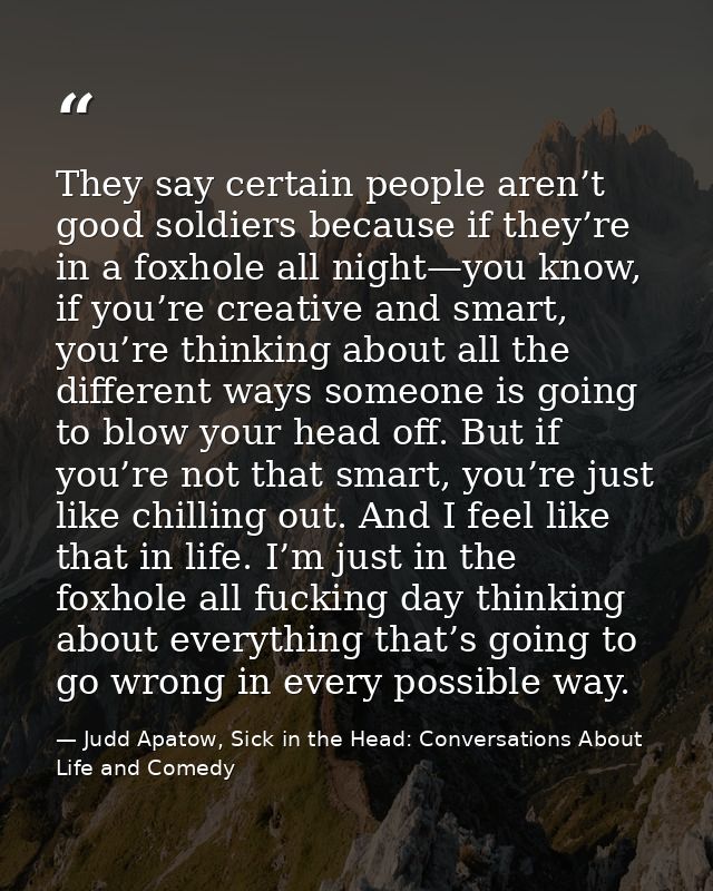 They say certain people aren’t good soldiers because if they’re in a foxhole all night—you know, if you’re creative and  — Judd Apatow, Sick in the Head: Conversations About Life and Comedy