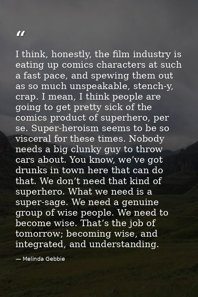 I think, honestly, the film industry is eating up comics characters at such a fast pace, and spewing them out as so much — Melinda Gebbie