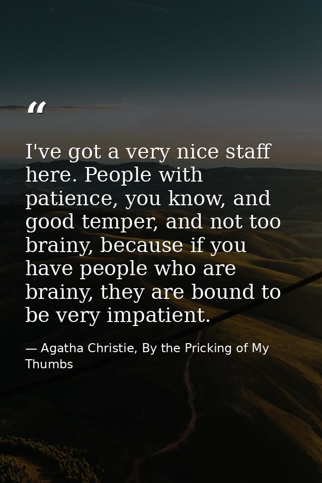 I've got a very nice staff here. People with patience, you know, and good temper, and not too brainy, because if you hav — Agatha Christie, By the Pricking of My Thumbs