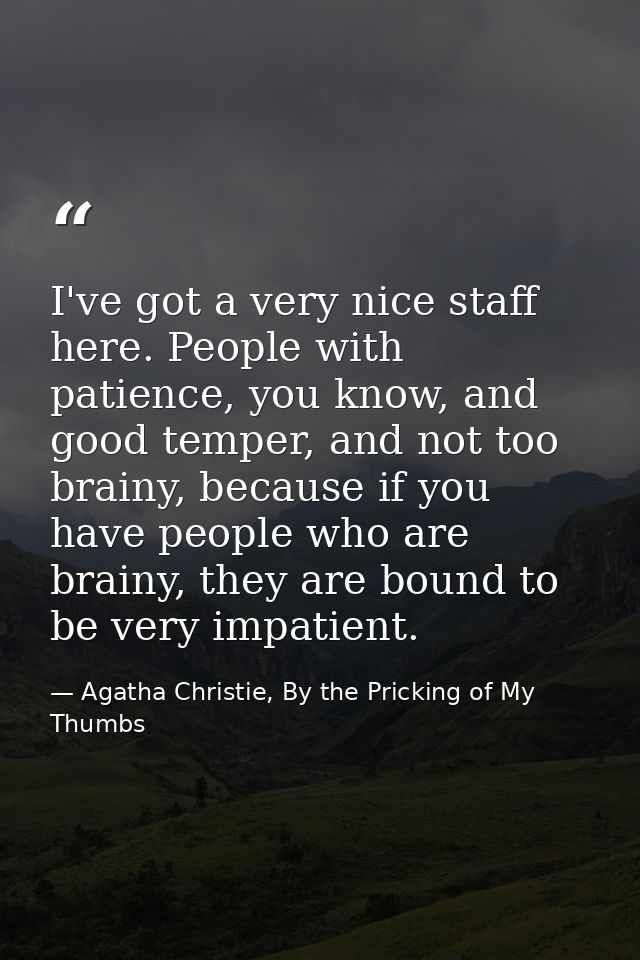 I've got a very nice staff here. People with patience, you know, and good temper, and not too brainy, because if you hav — Agatha Christie, By the Pricking of My Thumbs
