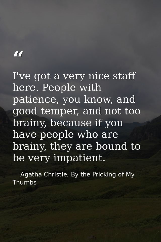 I've got a very nice staff here. People with patience, you know, and good temper, and not too brainy, because if you hav — Agatha Christie, By the Pricking of My Thumbs