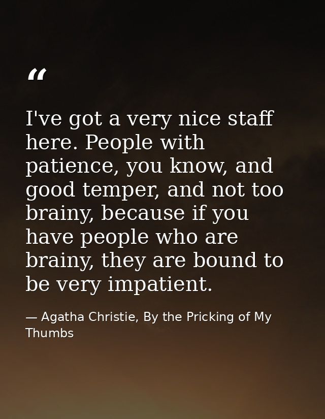 I've got a very nice staff here. People with patience, you know, and good temper, and not too brainy, because if you hav — Agatha Christie, By the Pricking of My Thumbs