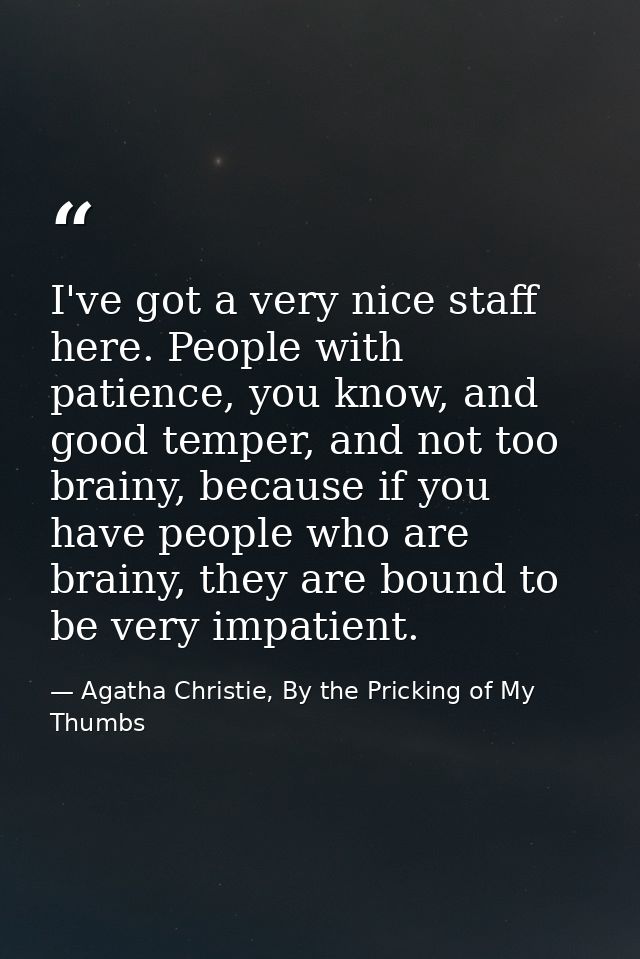 I've got a very nice staff here. People with patience, you know, and good temper, and not too brainy, because if you hav — Agatha Christie, By the Pricking of My Thumbs