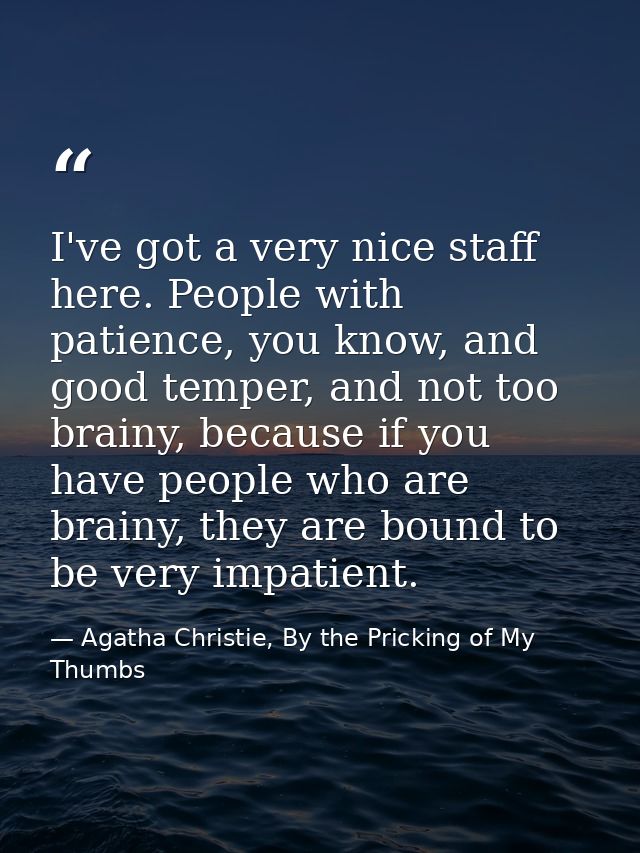 I've got a very nice staff here. People with patience, you know, and good temper, and not too brainy, because if you hav — Agatha Christie, By the Pricking of My Thumbs