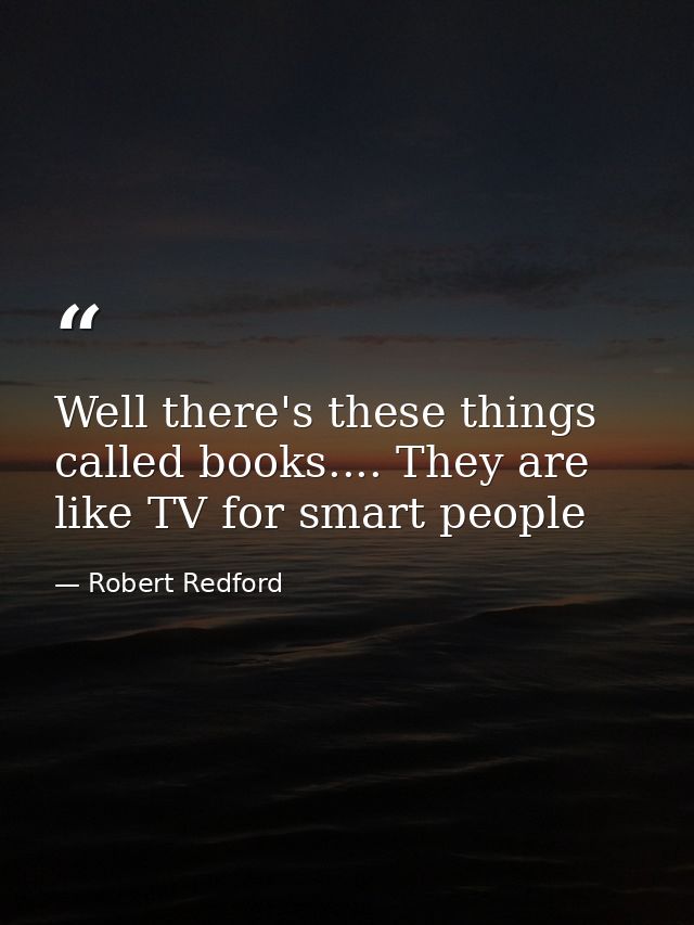 Well there's these things called books.... They are like TV for smart people — Robert Redford
