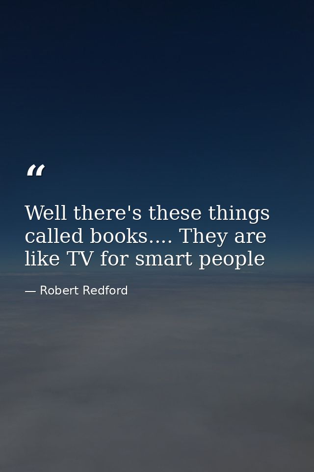 Well there's these things called books.... They are like TV for smart people — Robert Redford