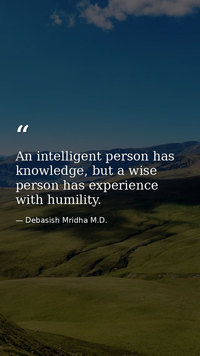 An intelligent person has knowledge, but a wise person has experience with humility. — Debasish Mridha M.D.