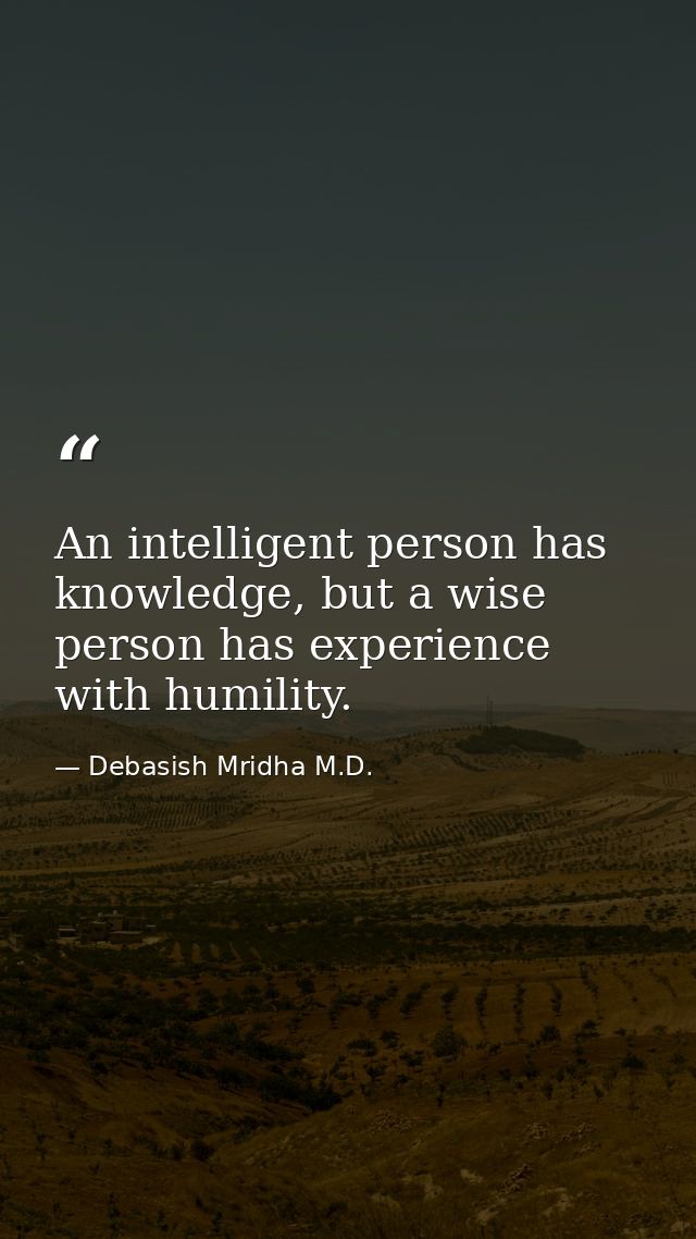An intelligent person has knowledge, but a wise person has experience with humility. — Debasish Mridha M.D.
