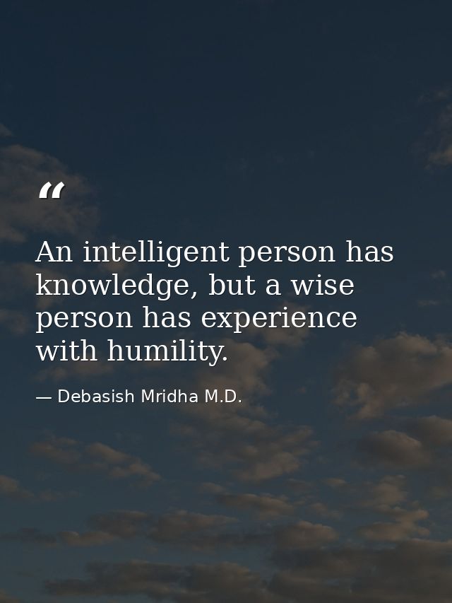 An intelligent person has knowledge, but a wise person has experience with humility. — Debasish Mridha M.D.