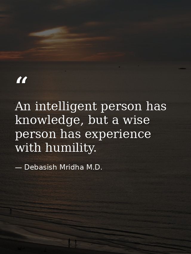 An intelligent person has knowledge, but a wise person has experience with humility. — Debasish Mridha M.D.