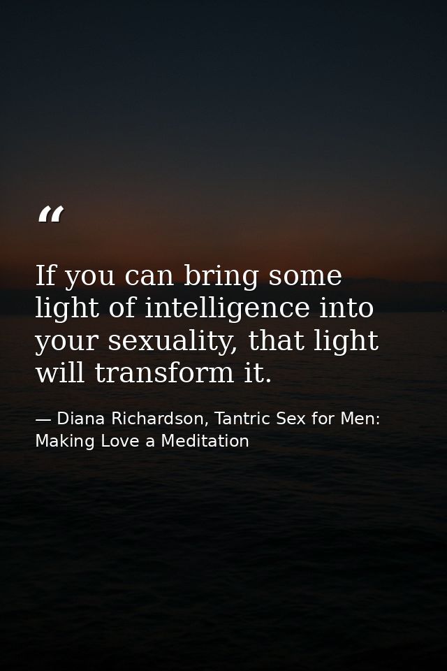 If you can bring some light of intelligence into your sexuality, that light will transform it. — Diana Richardson, Tantric Sex for Men: Making Love a Meditation
