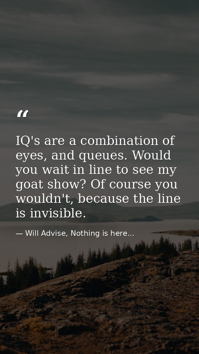 IQ's are a combination of eyes, and queues. Would you wait in line to see my goat show? Of course you wouldn't, because  — Will Advise, Nothing is here...