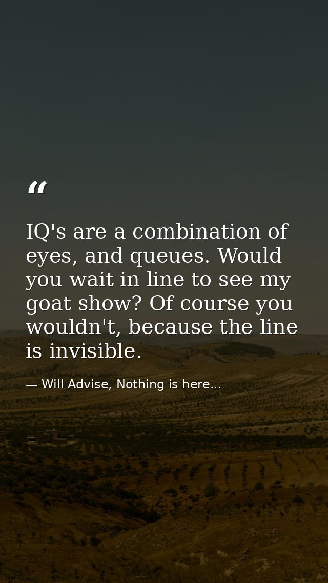 IQ's are a combination of eyes, and queues. Would you wait in line to see my goat show? Of course you wouldn't, because  — Will Advise, Nothing is here...