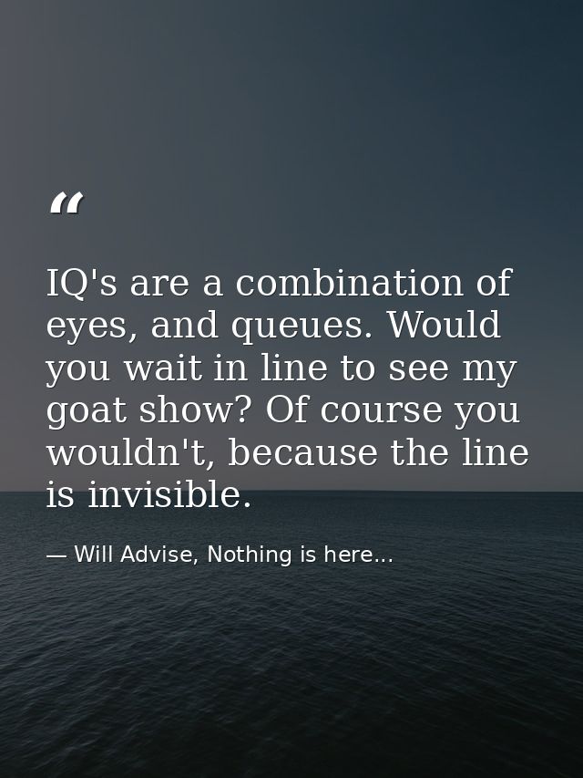 IQ's are a combination of eyes, and queues. Would you wait in line to see my goat show? Of course you wouldn't, because  — Will Advise, Nothing is here...