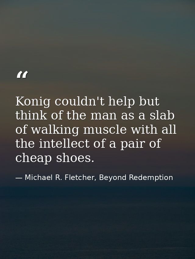 Konig couldn't help but think of the man as a slab of walking muscle with all the intellect of a pair of cheap shoes. — Michael R. Fletcher, Beyond Redemption