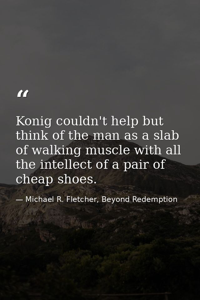 Konig couldn't help but think of the man as a slab of walking muscle with all the intellect of a pair of cheap shoes. — Michael R. Fletcher, Beyond Redemption