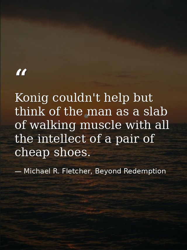Konig couldn't help but think of the man as a slab of walking muscle with all the intellect of a pair of cheap shoes. — Michael R. Fletcher, Beyond Redemption