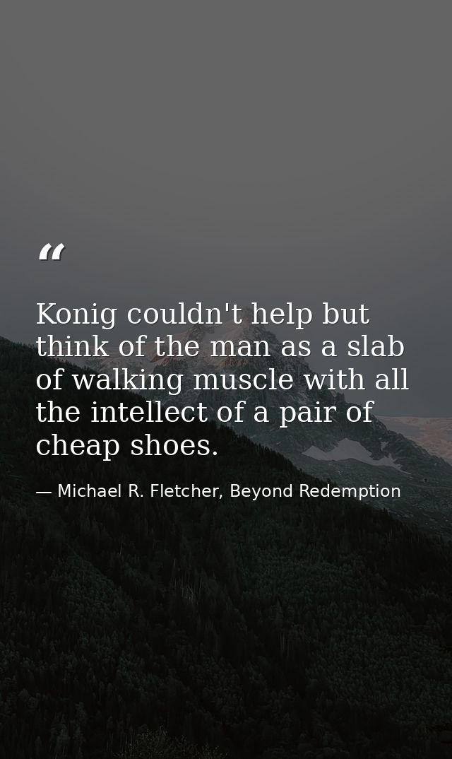 Konig couldn't help but think of the man as a slab of walking muscle with all the intellect of a pair of cheap shoes. — Michael R. Fletcher, Beyond Redemption