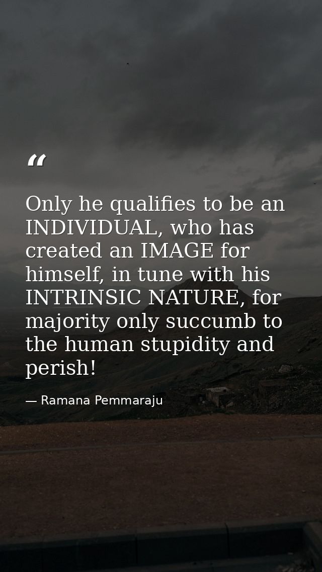 Only he qualifies to be an INDIVIDUAL, who has created an IMAGE for himself, in tune with his INTRINSIC NATURE, for majo — Ramana Pemmaraju