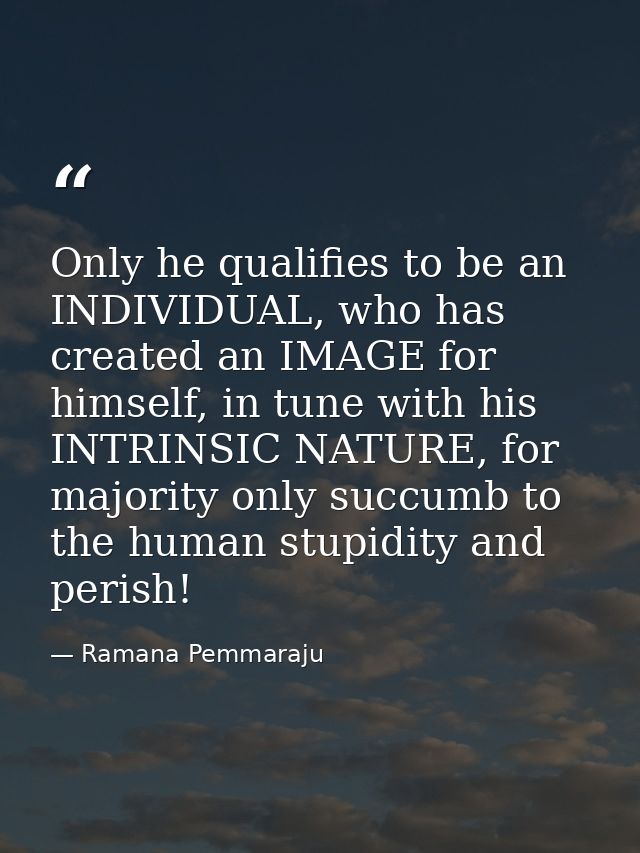 Only he qualifies to be an INDIVIDUAL, who has created an IMAGE for himself, in tune with his INTRINSIC NATURE, for majo — Ramana Pemmaraju