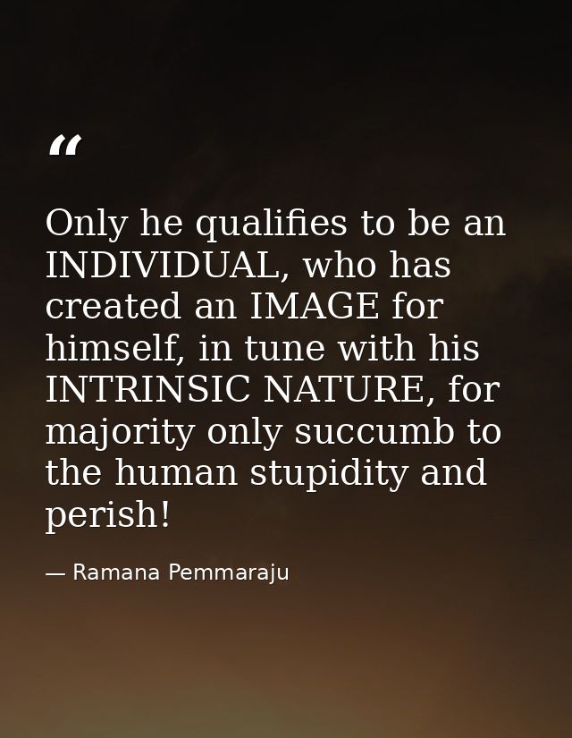 Only he qualifies to be an INDIVIDUAL, who has created an IMAGE for himself, in tune with his INTRINSIC NATURE, for majo — Ramana Pemmaraju
