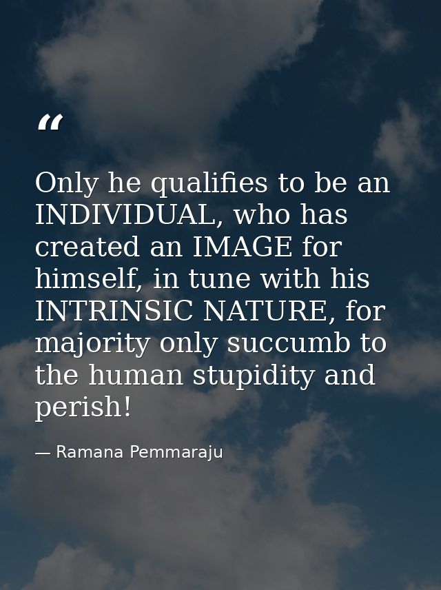 Only he qualifies to be an INDIVIDUAL, who has created an IMAGE for himself, in tune with his INTRINSIC NATURE, for majo — Ramana Pemmaraju