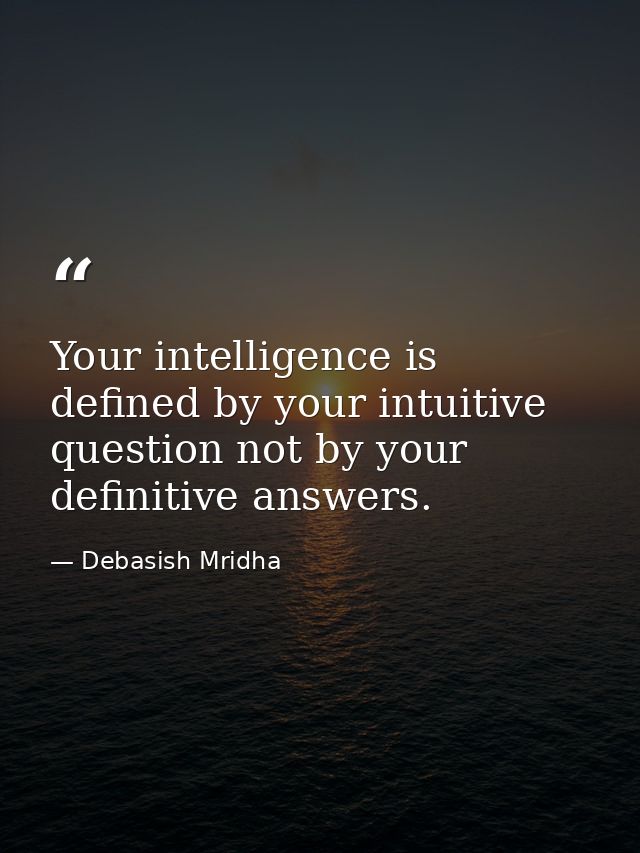 Your intelligence is defined by your intuitive question not by your definitive answers. — Debasish Mridha