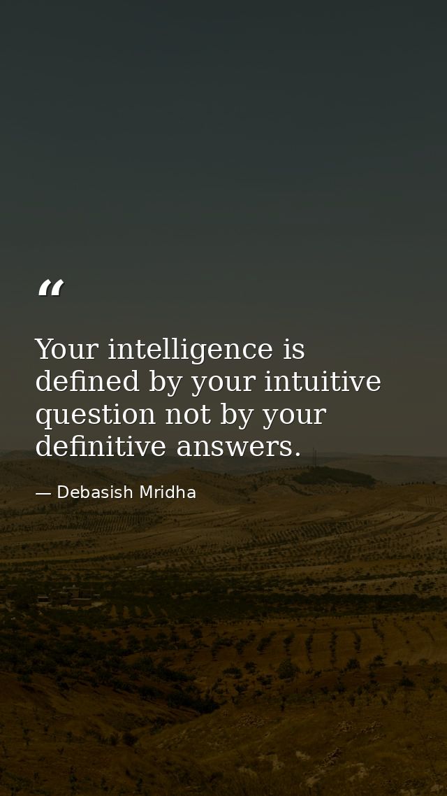 Your intelligence is defined by your intuitive question not by your definitive answers. — Debasish Mridha