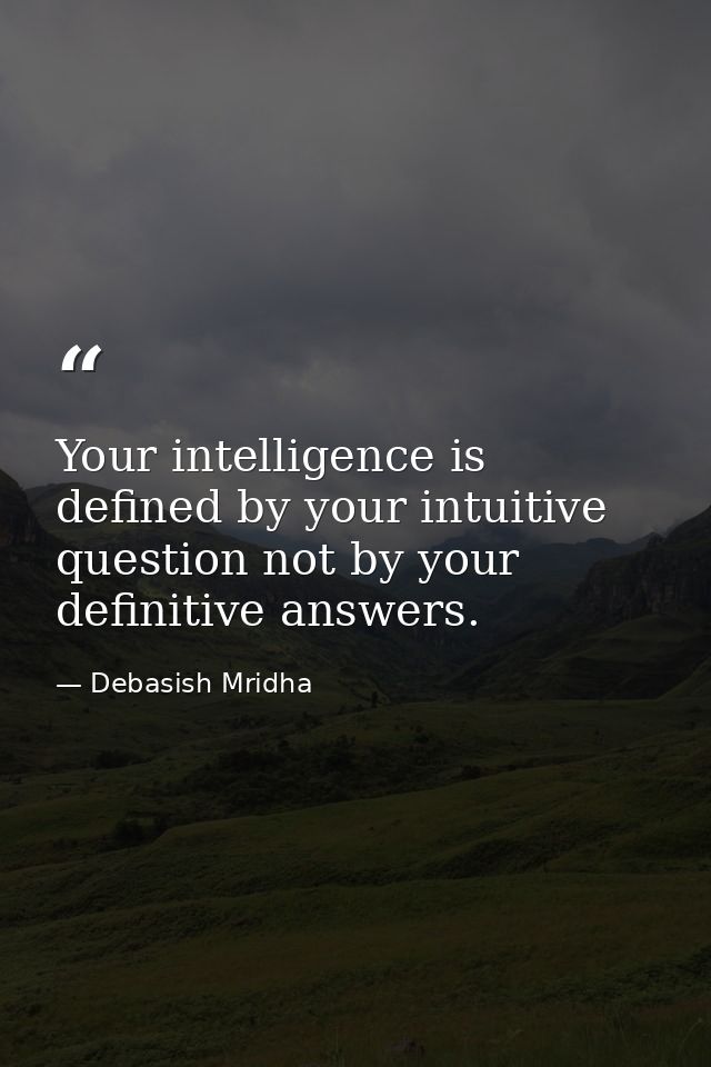 Your intelligence is defined by your intuitive question not by your definitive answers. — Debasish Mridha