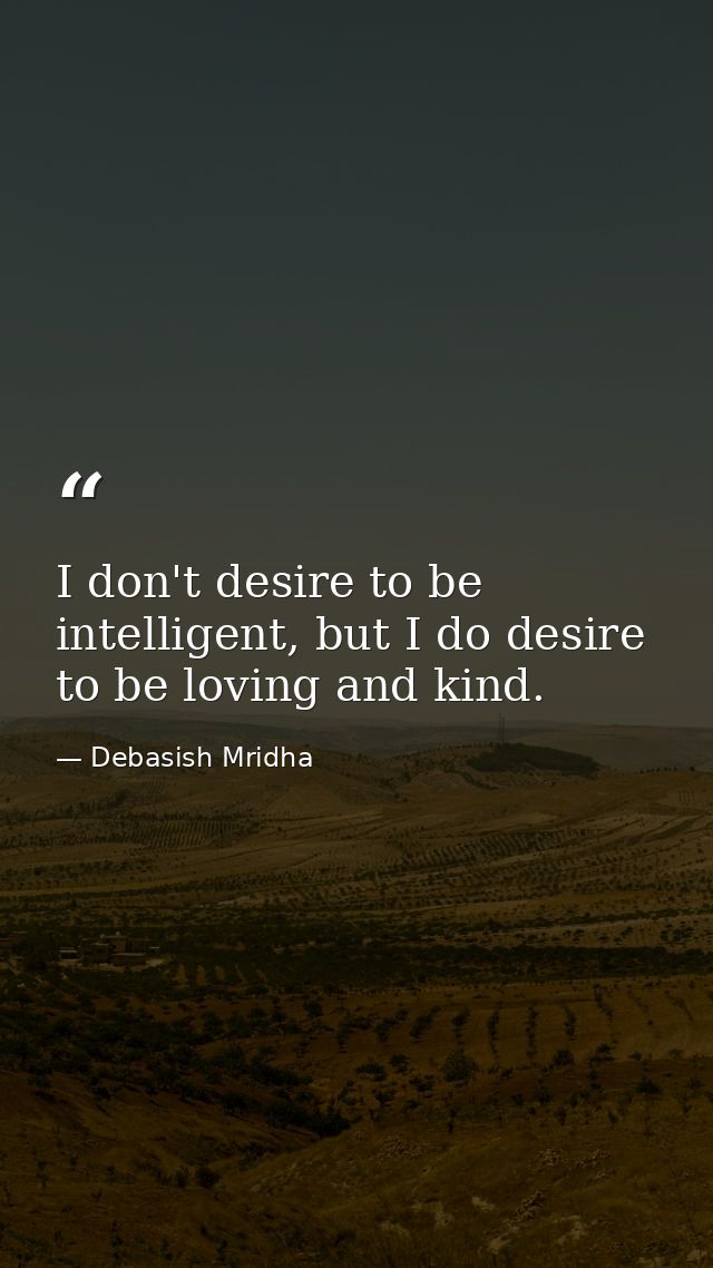 I don't desire to be intelligent, but I do desire to be loving and kind. — Debasish Mridha