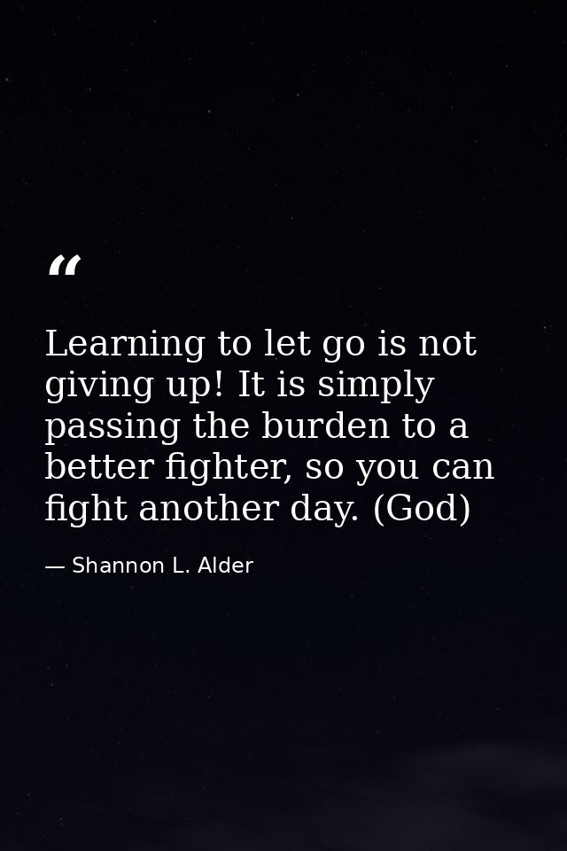 Learning to let go is not giving up! It is simply passing the burden to a better fighter, so you can fight another day.  — Shannon L. Alder