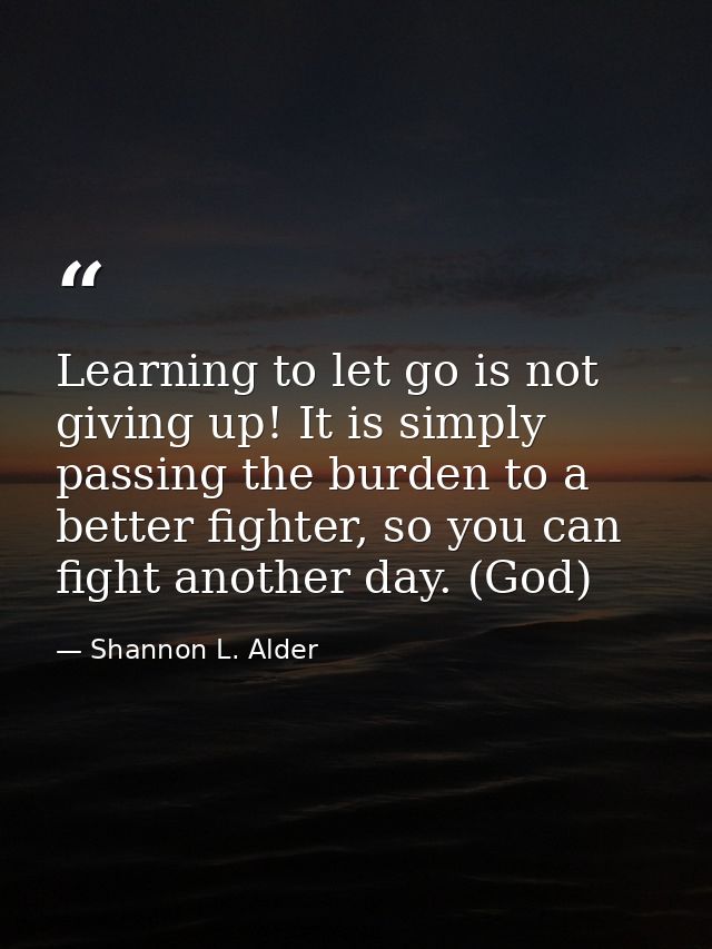 Learning to let go is not giving up! It is simply passing the burden to a better fighter, so you can fight another day.  — Shannon L. Alder