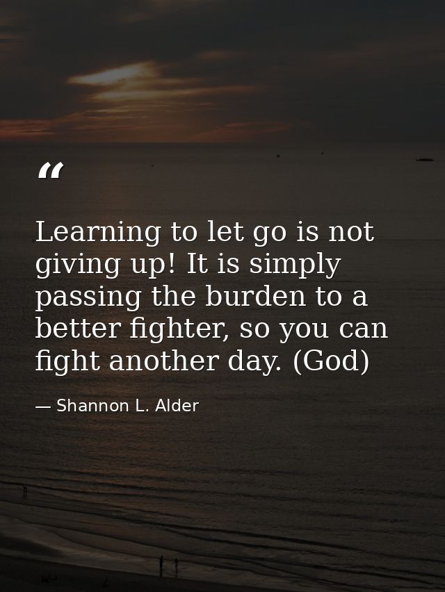 Learning to let go is not giving up! It is simply passing the burden to a better fighter, so you can fight another day.  — Shannon L. Alder