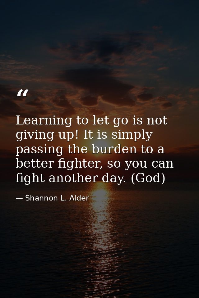 Learning to let go is not giving up! It is simply passing the burden to a better fighter, so you can fight another day.  — Shannon L. Alder