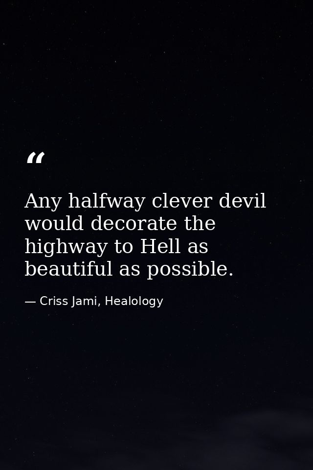 Any halfway clever devil would decorate the highway to Hell as beautiful as possible. — Criss Jami, Healology