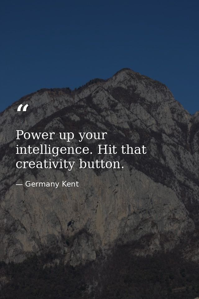 Power up your intelligence. Hit that creativity button. — Germany Kent