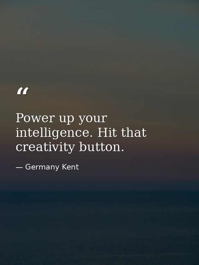 Power up your intelligence. Hit that creativity button. — Germany Kent