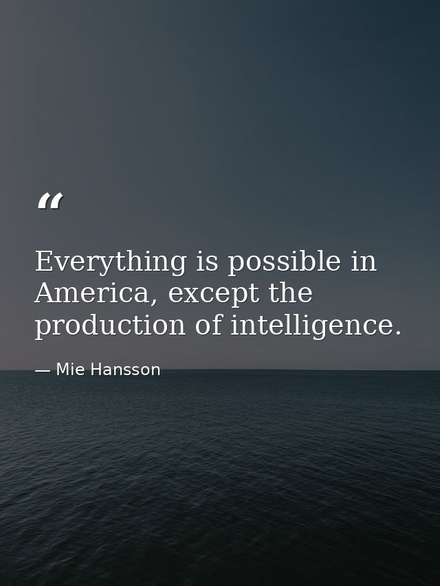 Everything is possible in America, except the production of intelligence. — Mie Hansson