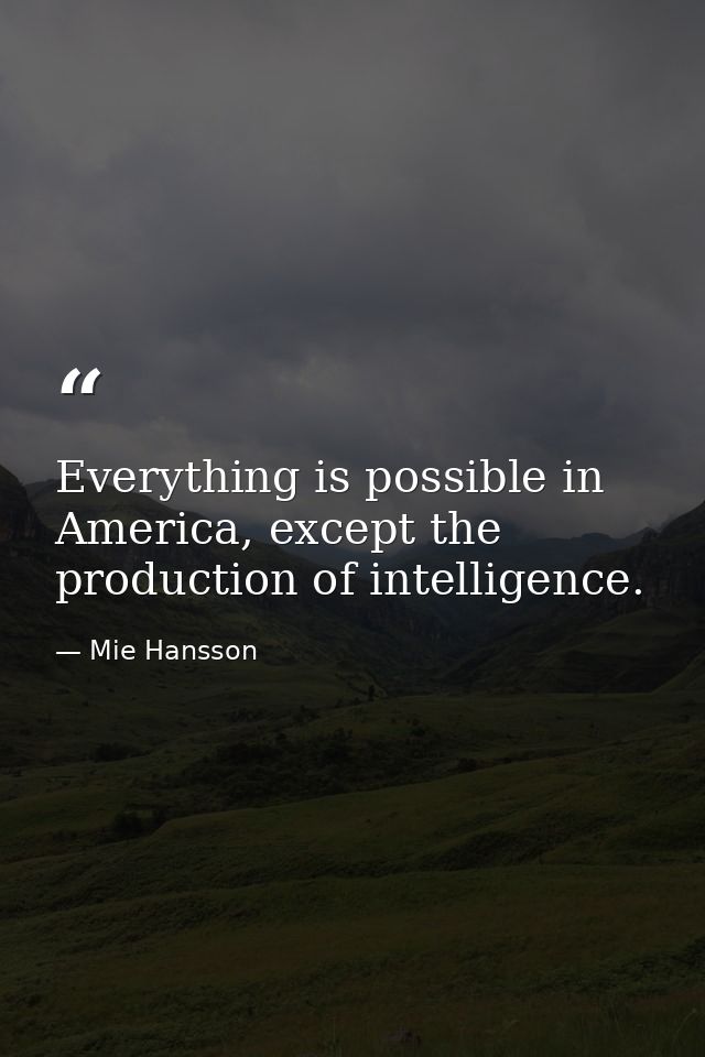 Everything is possible in America, except the production of intelligence. — Mie Hansson