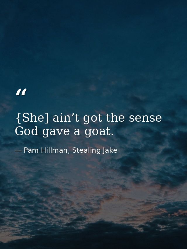 {She] ain’t got the sense God gave a goat. — Pam Hillman, Stealing Jake