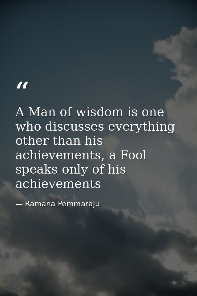 A Man of wisdom is one who discusses everything other than his achievements, a Fool speaks only of his achievements — Ramana Pemmaraju