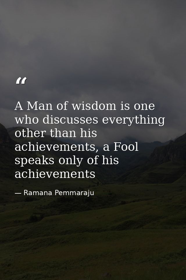 A Man of wisdom is one who discusses everything other than his achievements, a Fool speaks only of his achievements — Ramana Pemmaraju