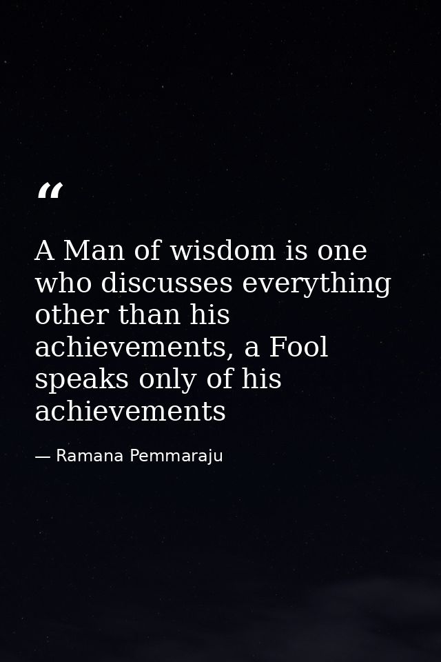 A Man of wisdom is one who discusses everything other than his achievements, a Fool speaks only of his achievements — Ramana Pemmaraju